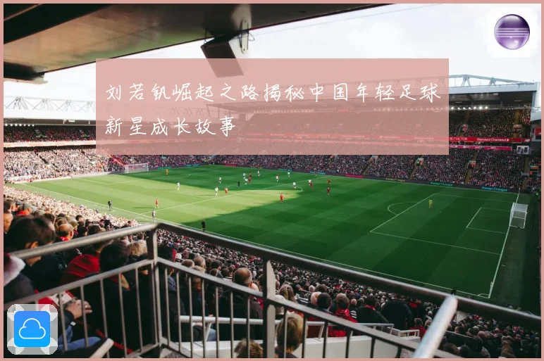 刘若钒崛起之路揭秘中国年轻足球新星成长故事