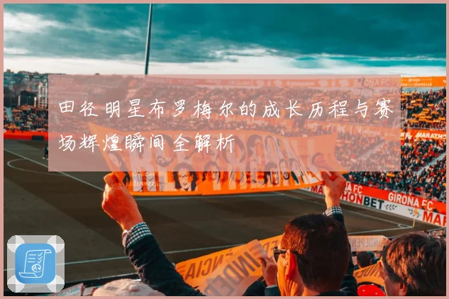 田径明星布罗梅尔的成长历程与赛场辉煌瞬间全解析