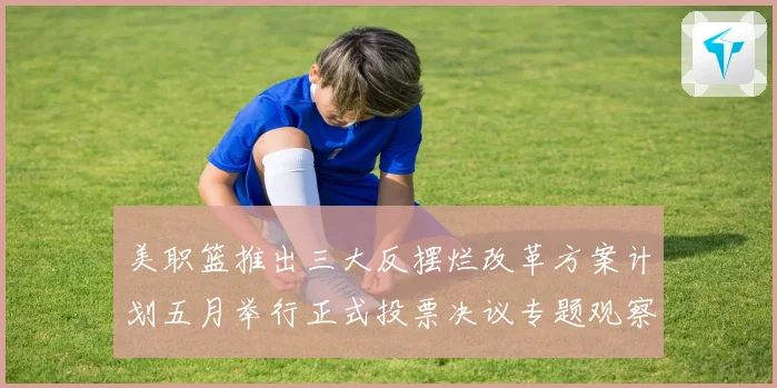 美职篮推出三大反摆烂改革方案计划五月举行正式投票决议专题观察