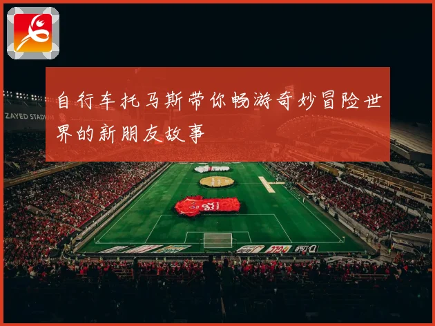 自行车托马斯带你畅游奇妙冒险世界的新朋友故事