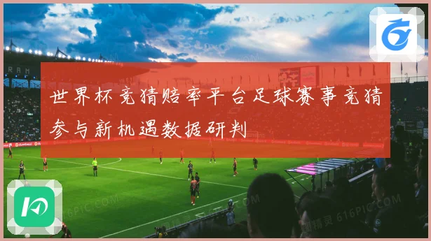 世界杯竞猜赔率平台足球赛事竞猜参与新机遇数据研判