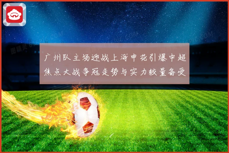 广州队主场迎战上海申花引爆中超焦点大战争冠走势与实力较量备受瞩目