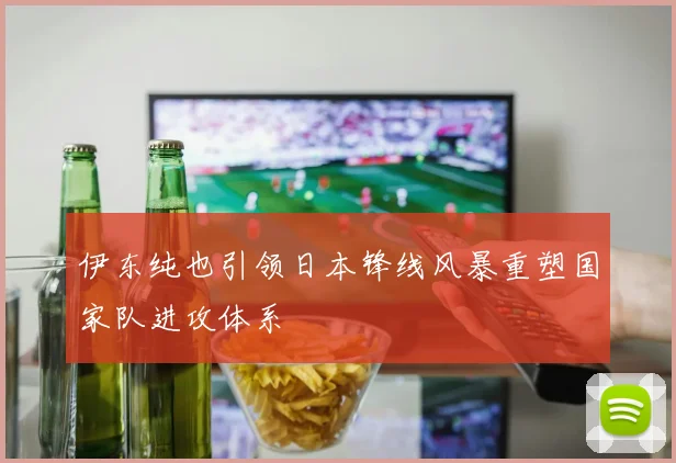 伊东纯也引领日本锋线风暴重塑国家队进攻体系