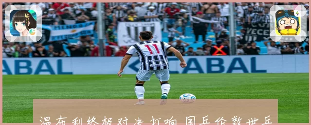 温布利终极对决打响 国乒伦敦世乒赛双线冲冠剑指巅峰