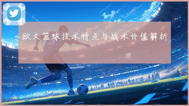 欧文篮球技术特点与战术价值解析