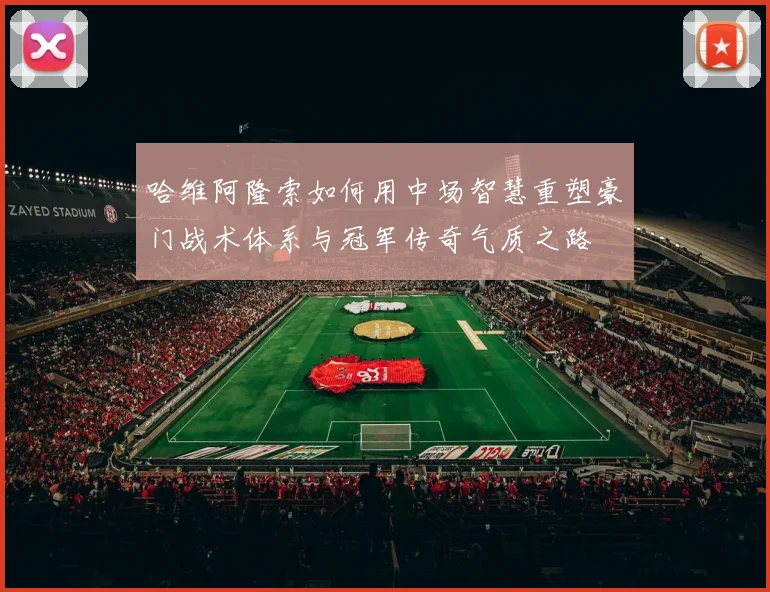哈维阿隆索如何用中场智慧重塑豪门战术体系与冠军传奇气质之路
