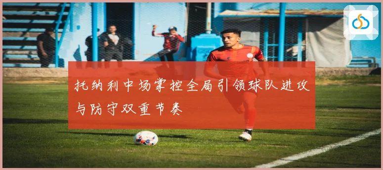 托纳利中场掌控全局引领球队进攻与防守双重节奏