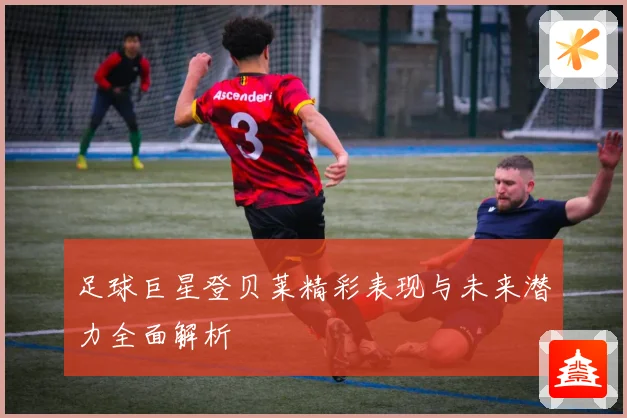足球巨星登贝莱精彩表现与未来潜力全面解析