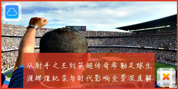 从射手之王到英超传奇希勒足球生涯辉煌纪录与时代影响全景深度解读