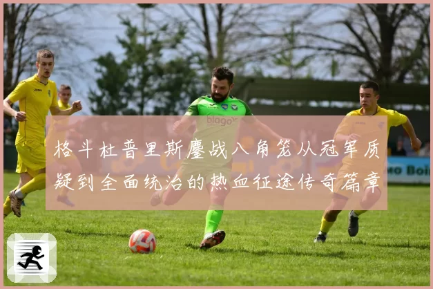 格斗杜普里斯鏖战八角笼从冠军质疑到全面统治的热血征途传奇篇章