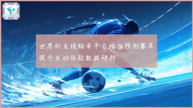 世界杯竞猜赔率平台精准预测赛果提升互动体验数据研判