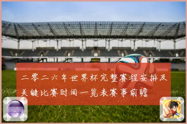 二零二六年世界杯完整赛程安排及关键比赛时间一览表赛事前瞻
