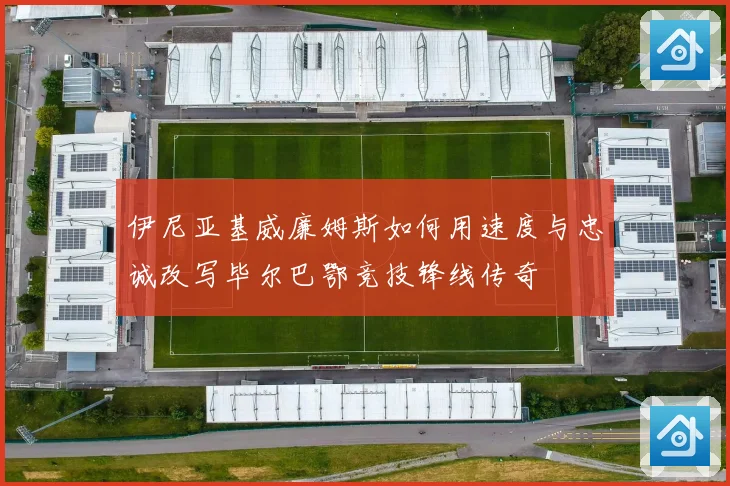 伊尼亚基威廉姆斯如何用速度与忠诚改写毕尔巴鄂竞技锋线传奇
