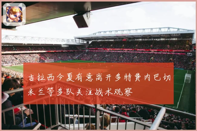 吉拉西今夏有意离开多特费内巴切米兰等多队关注战术观察