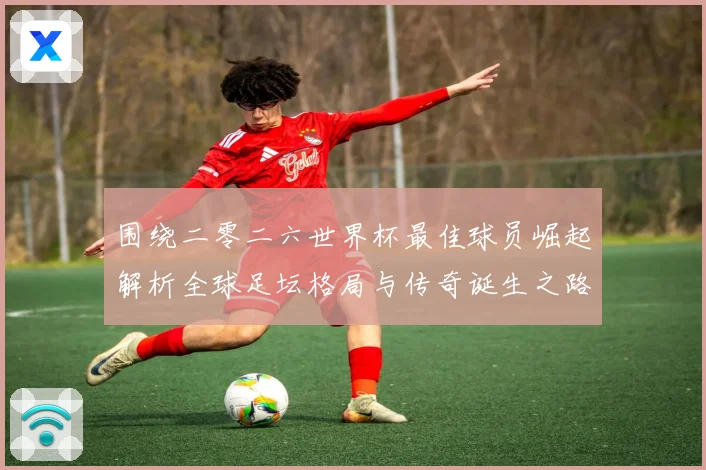 围绕二零二六世界杯最佳球员崛起解析全球足坛格局与传奇诞生之路战术观察