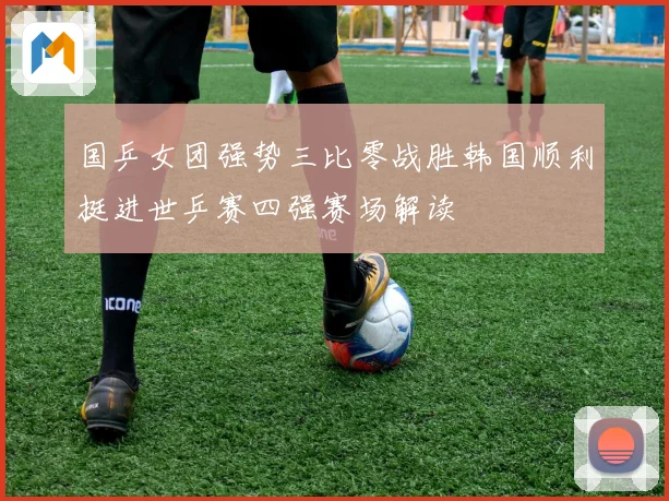国乒女团强势三比零战胜韩国顺利挺进世乒赛四强赛场解读