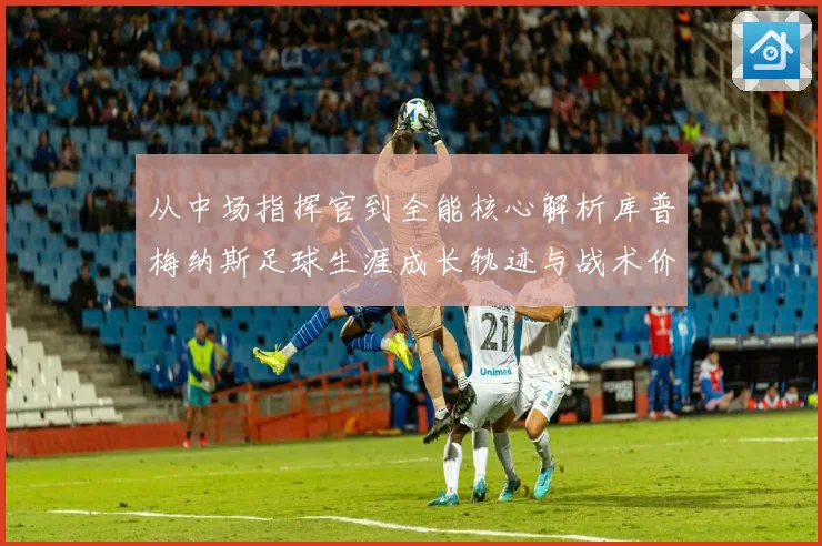 从中场指挥官到全能核心解析库普梅纳斯足球生涯成长轨迹与战术价值