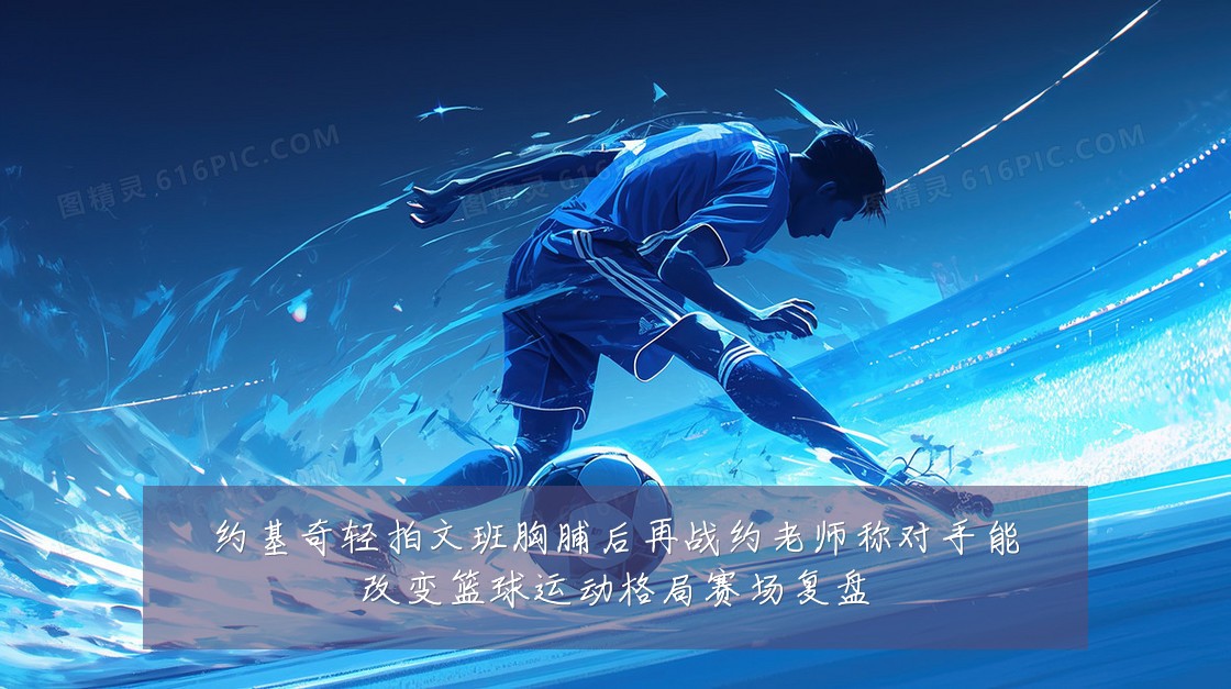 约基奇轻拍文班胸脯后再战约老师称对手能改变篮球运动格局赛场复盘