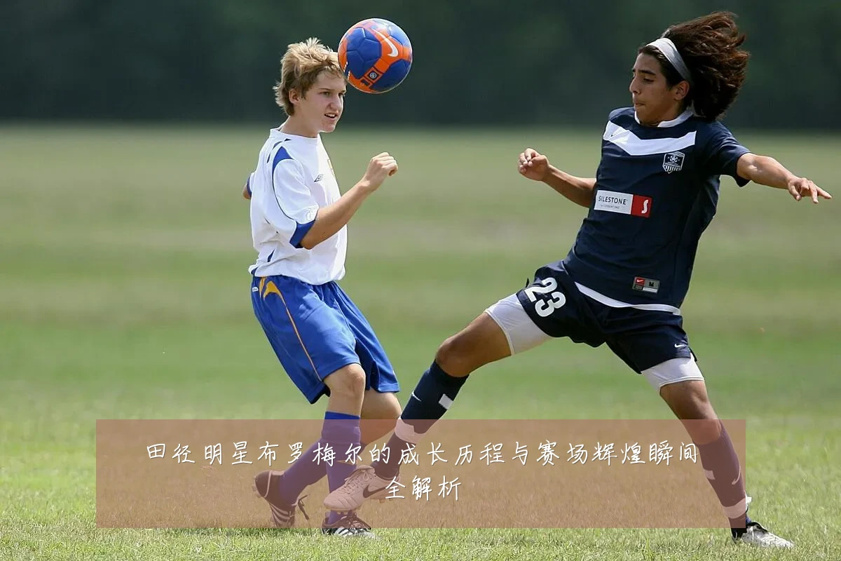 田径明星布罗梅尔的成长历程与赛场辉煌瞬间全解析
