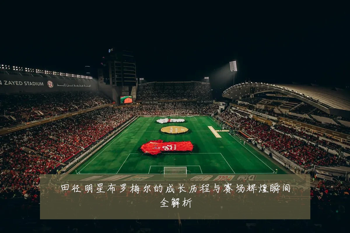 田径明星布罗梅尔的成长历程与赛场辉煌瞬间全解析