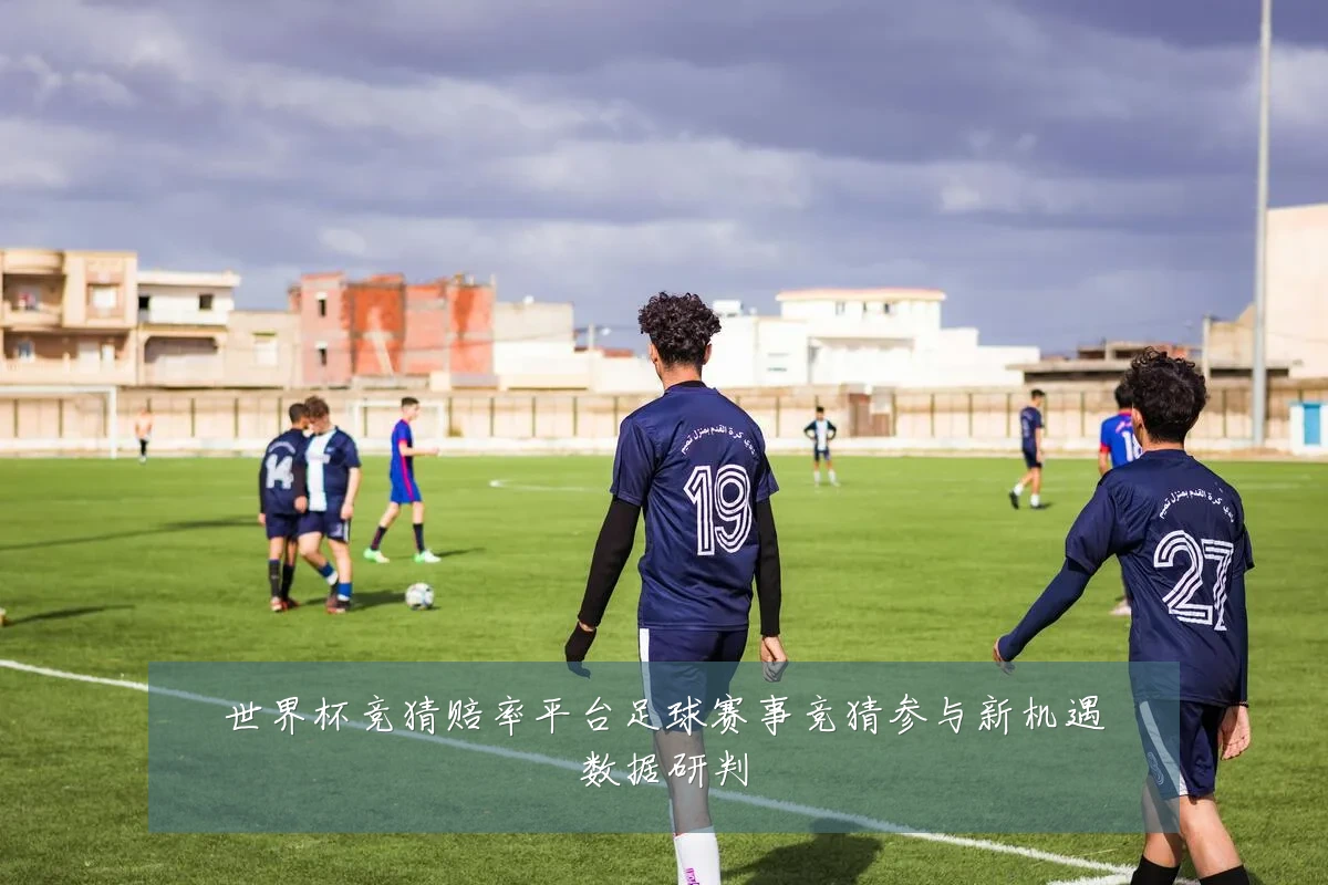 世界杯竞猜赔率平台足球赛事竞猜参与新机遇数据研判