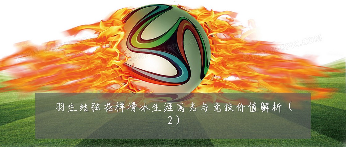羽生结弦花样滑冰生涯高光与竞技价值解析(2)