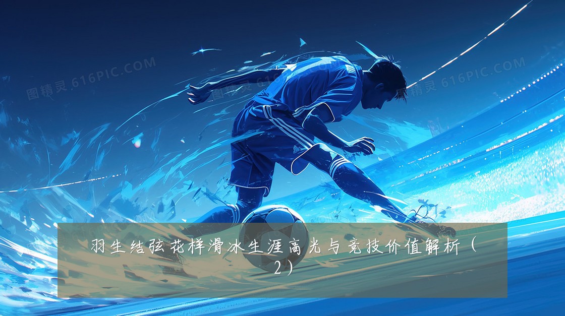 羽生结弦花样滑冰生涯高光与竞技价值解析(2)