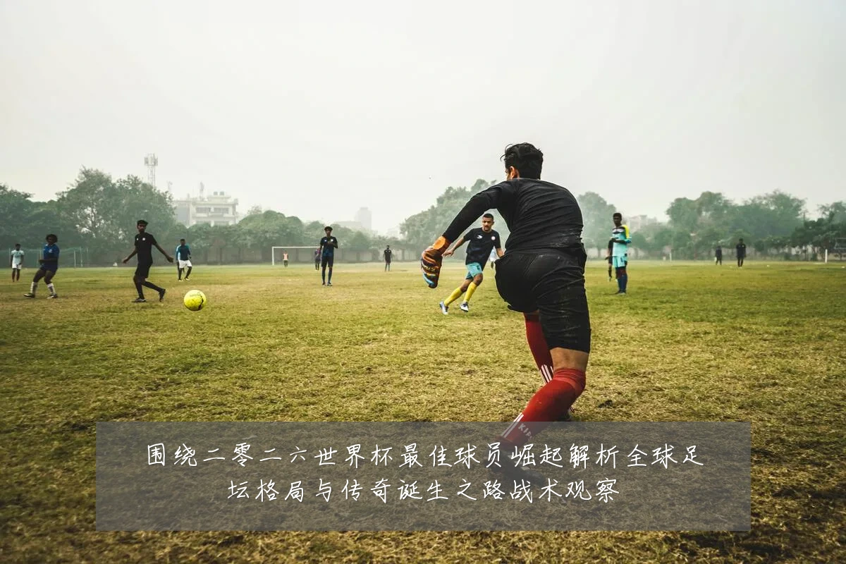 围绕二零二六世界杯最佳球员崛起解析全球足坛格局与传奇诞生之路战术观察
