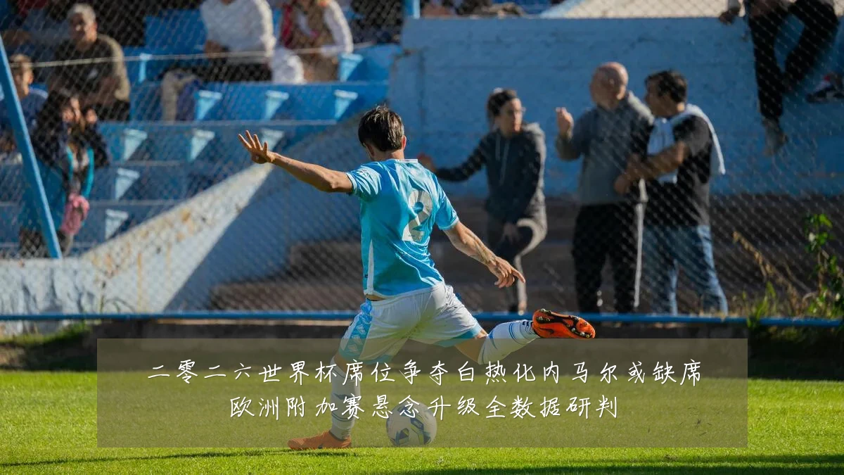 二零二六世界杯席位争夺白热化内马尔或缺席欧洲附加赛悬念升级全数据研判