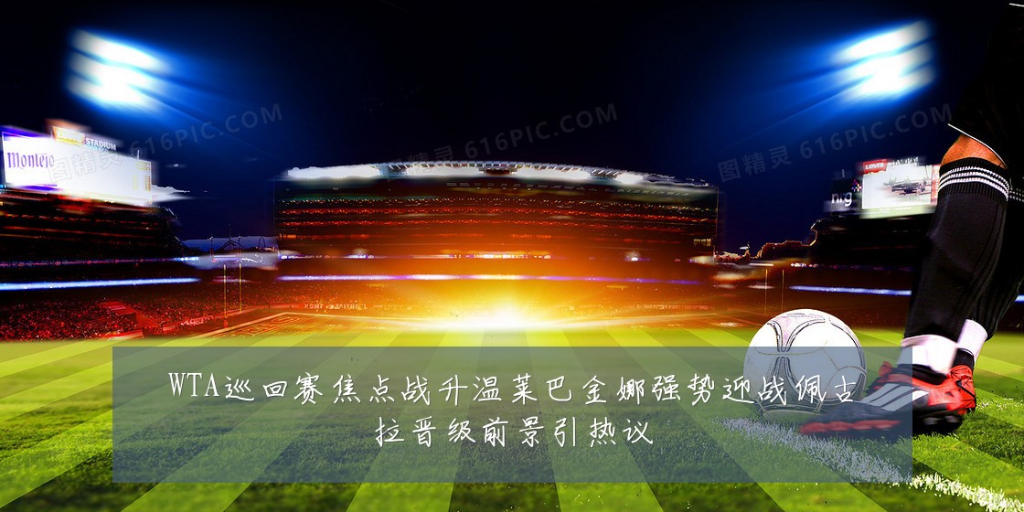 WTA巡回赛焦点战升温莱巴金娜强势迎战佩古拉晋级前景引热议